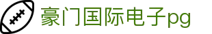 豪门国际电子pg|豪门国际入口 - (中国)张掖豪门国际电子pg咨询有限公司欢迎您